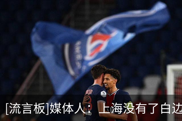 [流言板]媒体人：上海没有了白边，技战术远不如上赛季那么丰富立体